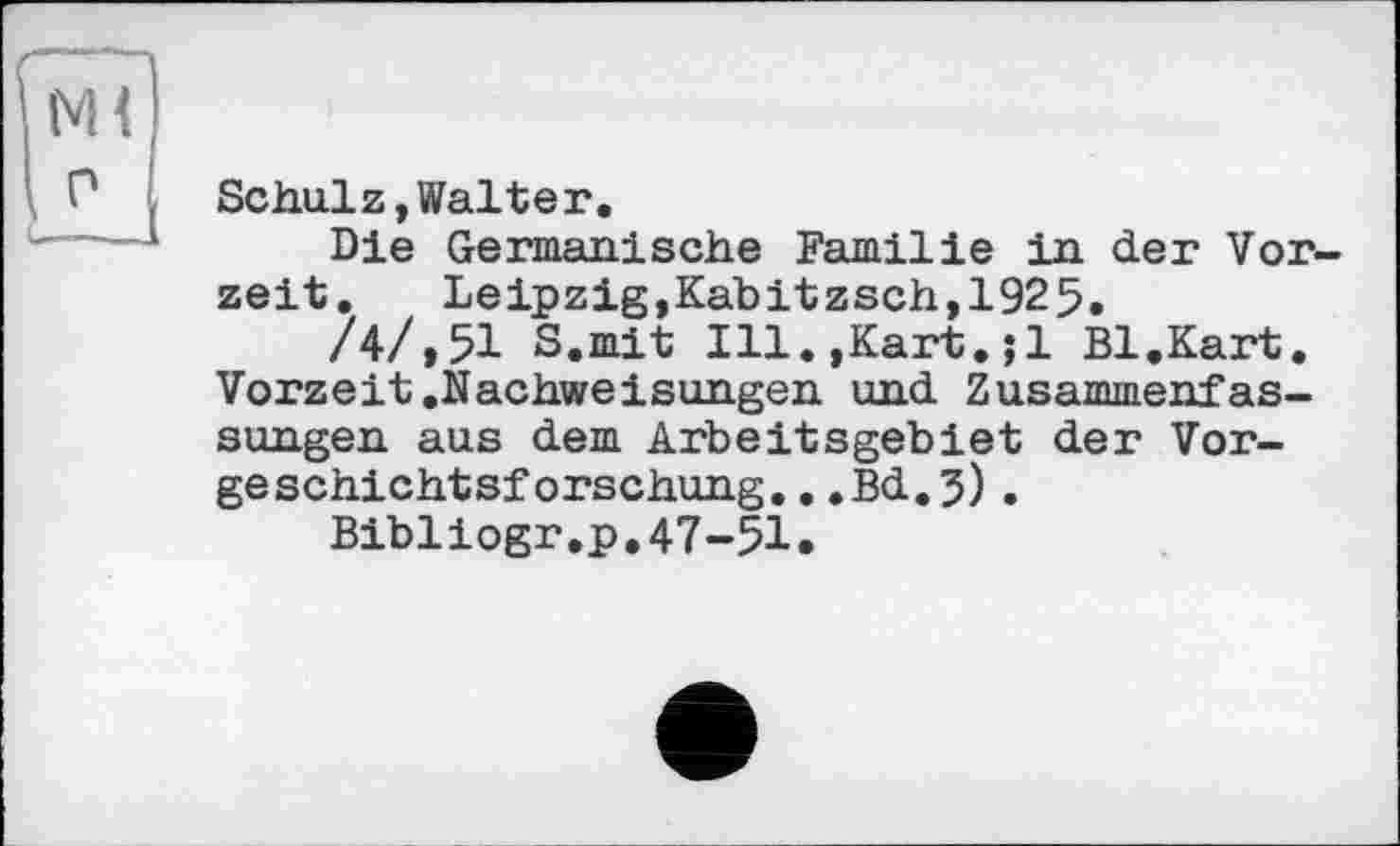 ﻿Schulz,Walter.
Die Germanische Familie in der Vorzeit. Leipzig,Kabitzsch,1925.
/4/»51 S.mit Ill.,Kart.;1 Bl.Kart. Vorzeit.Nachweisungen und Zusammenfassungen aus dem Arbeitsgebiet der Vorgeschichtsforschung. ..Bd.5).
Bibliogr.p.47-51.